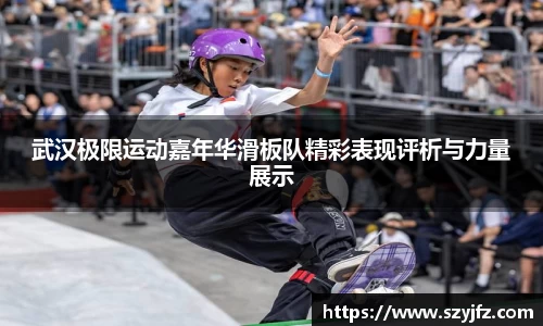 武汉极限运动嘉年华滑板队精彩表现评析与力量展示