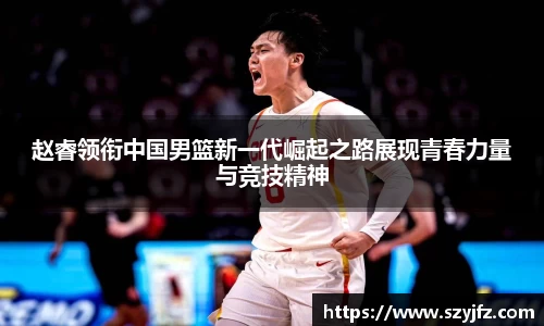 赵睿领衔中国男篮新一代崛起之路展现青春力量与竞技精神